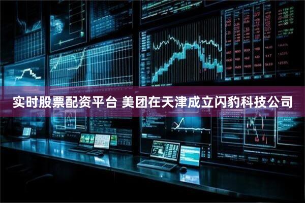 实时股票配资平台 美团在天津成立闪豹科技公司