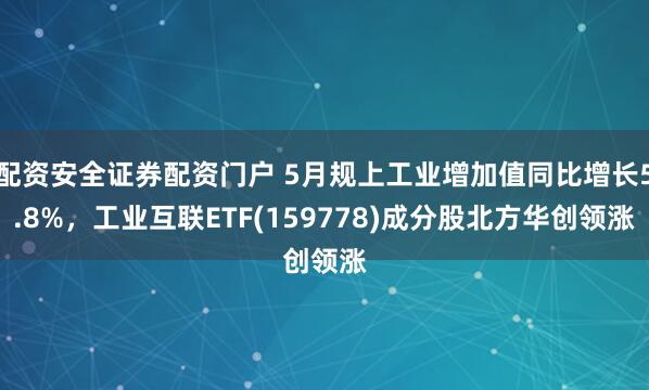 配资安全证券配资门户 5月规上工业增加值同比增长5.8%，工业互联ETF(159778)成分股北方华创领涨
