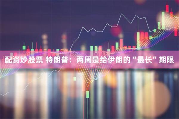 配资炒股票 特朗普：两周是给伊朗的“最长”期限