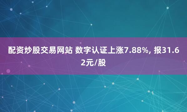 配资炒股交易网站 数字认证上涨7.88%, 报31.62元/股