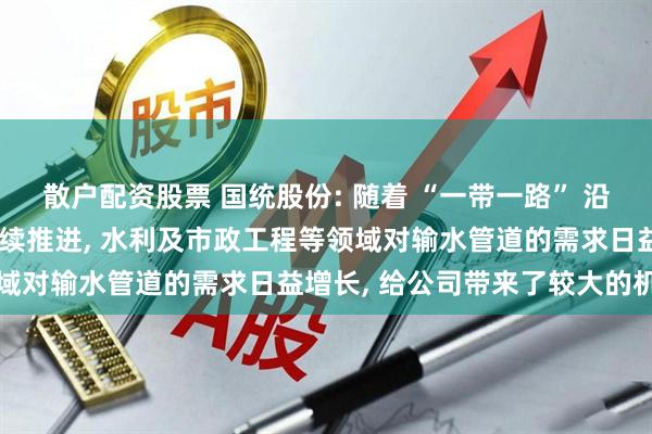 散户配资股票 国统股份: 随着 “一带一路” 沿线国家基础设施建设的持续推进, 水利及市政工程等领域对输水管道的需求日益增长, 给公司带来了较大的机遇