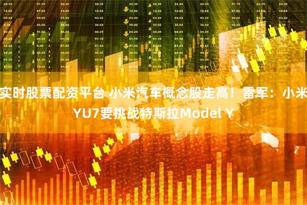 实时股票配资平台 小米汽车概念股走高！雷军：小米YU7要挑战特斯拉Model Y