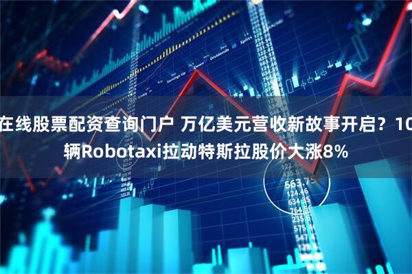 在线股票配资查询门户 万亿美元营收新故事开启？10辆Robotaxi拉动特斯拉股价大涨8%
