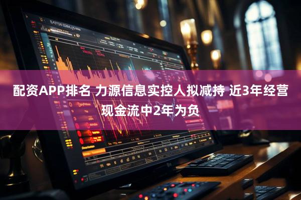 配资APP排名 力源信息实控人拟减持 近3年经营现金流中2年为负