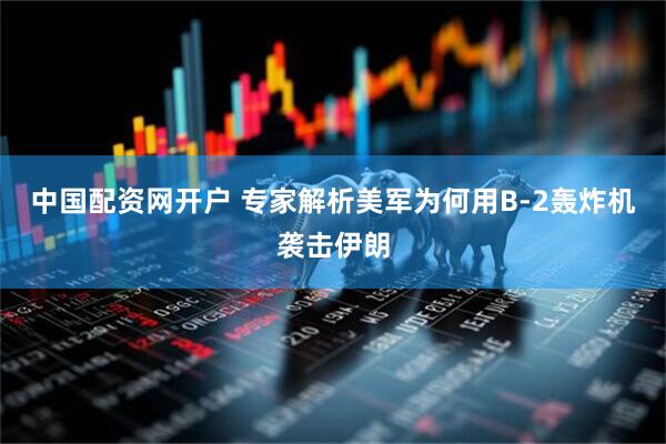 中国配资网开户 专家解析美军为何用B-2轰炸机袭击伊朗