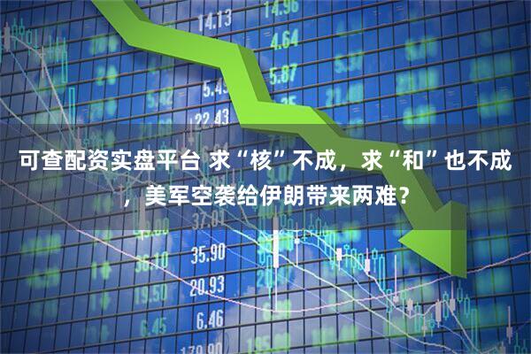 可查配资实盘平台 求“核”不成，求“和”也不成，美军空袭给伊朗带来两难？