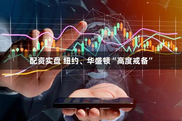 配资实盘 纽约、华盛顿“高度戒备”