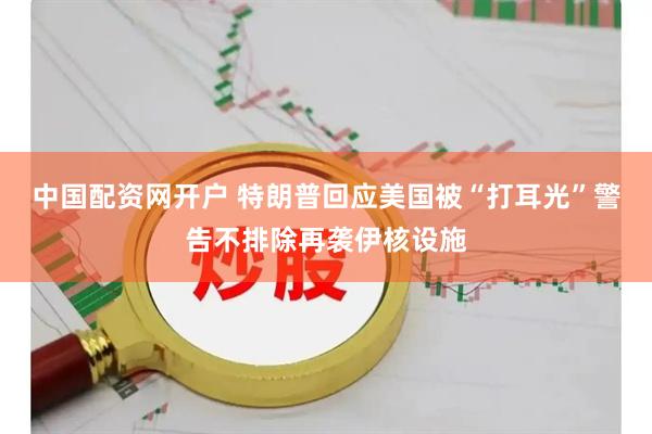中国配资网开户 特朗普回应美国被“打耳光”　警告不排除再袭伊核设施
