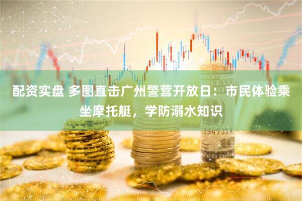 配资实盘 多图直击广州警营开放日：市民体验乘坐摩托艇，学防溺水知识