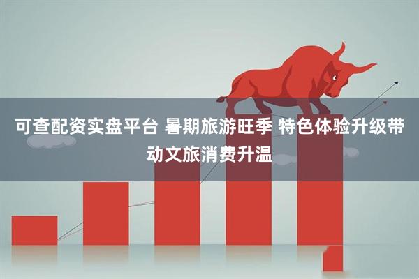 可查配资实盘平台 暑期旅游旺季 特色体验升级带动文旅消费升温