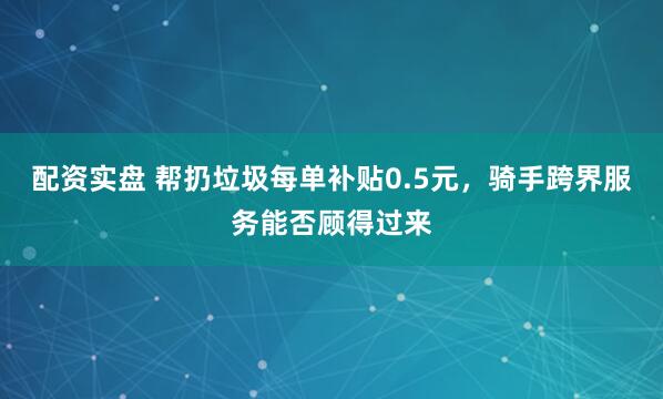 配资实盘 帮扔垃圾每单补贴0.5元，骑手跨界服务能否顾得过来
