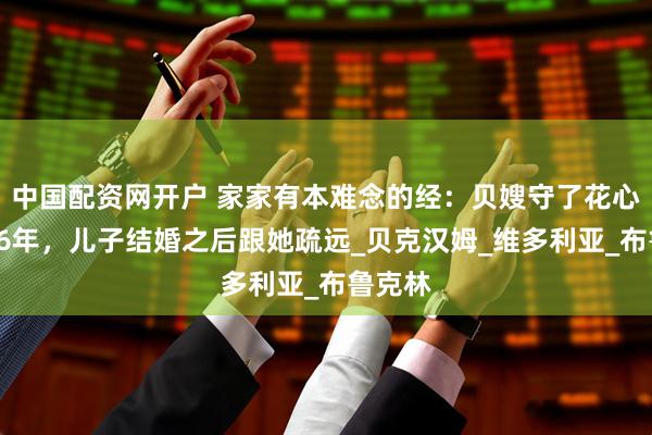 中国配资网开户 家家有本难念的经：贝嫂守了花心老公26年，儿子结婚之后跟她疏远_贝克汉姆_维多利亚_布鲁克林
