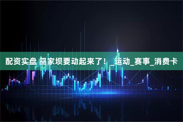 配资实盘 巫家坝要动起来了！_运动_赛事_消费卡