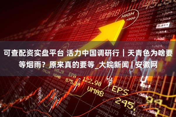 可查配资实盘平台 活力中国调研行｜天青色为啥要等烟雨？原来真的要等_大皖新闻 | 安徽网