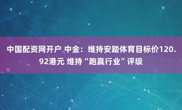 中国配资网开户 中金：维持安踏体育目标价120.92港元 维持“跑赢行业”评级