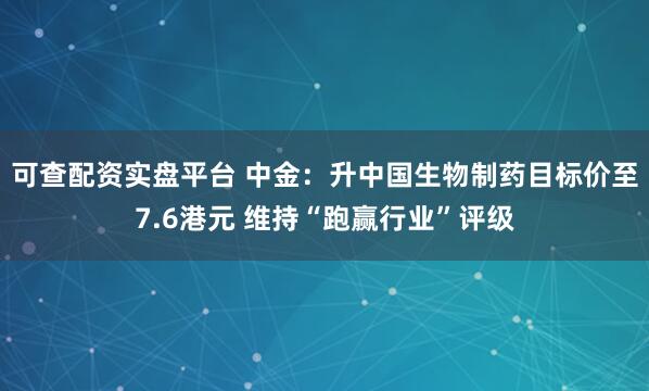 可查配资实盘平台 中金：升中国生物制药目标价至7.6港元 维持“跑赢行业”评级