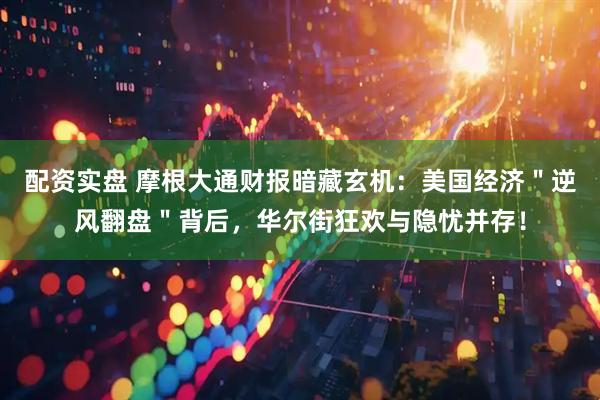 配资实盘 摩根大通财报暗藏玄机：美国经济＂逆风翻盘＂背后，华尔街狂欢与隐忧并存！