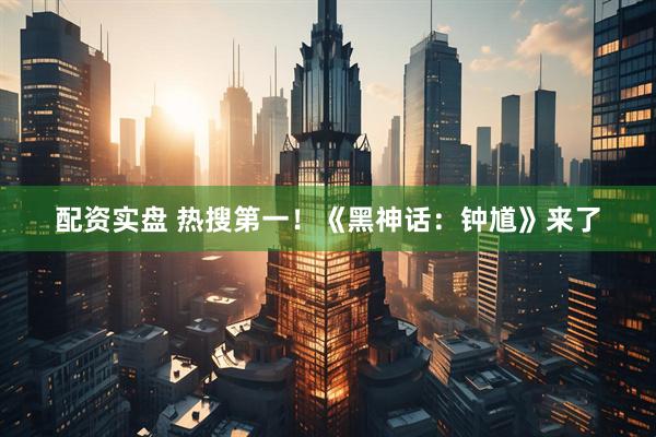 配资实盘 热搜第一！《黑神话：钟馗》来了