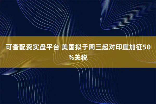 可查配资实盘平台 美国拟于周三起对印度加征50%关税