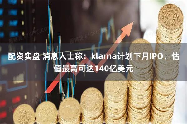 配资实盘 消息人士称：klarna计划下月IPO，估值最高可达140亿美元