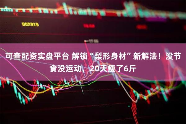 可查配资实盘平台 解锁“梨形身材”新解法！没节食没运动，20天瘦了6斤