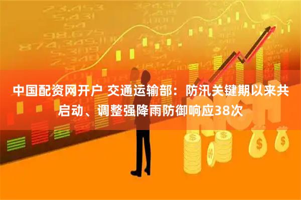 中国配资网开户 交通运输部：防汛关键期以来共启动、调整强降雨防御响应38次