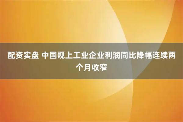 配资实盘 中国规上工业企业利润同比降幅连续两个月收窄