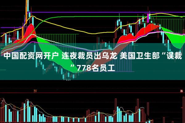 中国配资网开户 连夜裁员出乌龙 美国卫生部“误裁”778名员工
