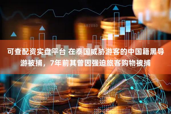可查配资实盘平台 在泰国威胁游客的中国籍黑导游被捕，7年前其曾因强迫旅客购物被捕