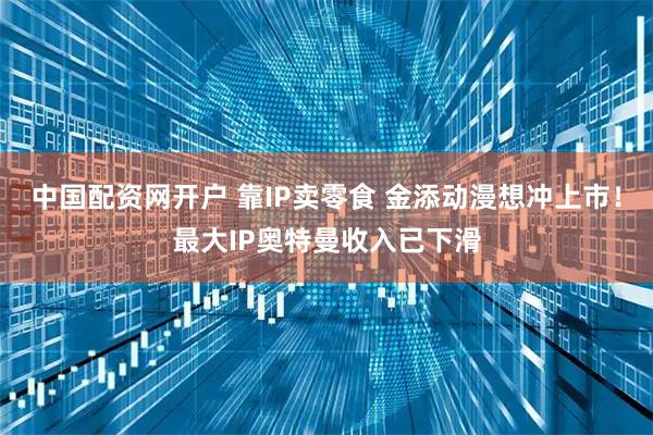中国配资网开户 靠IP卖零食 金添动漫想冲上市！最大IP奥特曼收入已下滑