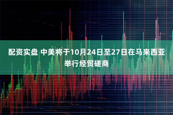 配资实盘 中美将于10月24日至27日在马来西亚举行经贸磋商