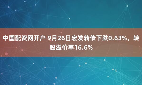 中国配资网开户 9月26日宏发转债下跌0.63%，转股溢价率16.6%