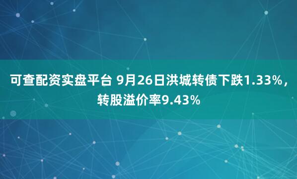 可查配资实盘平台 9月26日洪城转债下跌1.33%，转股溢价率9.43%