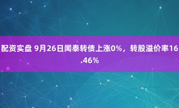 配资实盘 9月26日闻泰转债上涨0%，转股溢价率16.46%