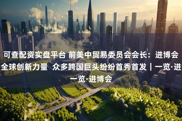 可查配资实盘平台 前美中贸易委员会会长：进博会汇聚全球创新力量  众多跨国巨头纷纷首秀首发｜一览·进博会