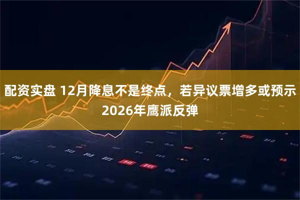 配资实盘 12月降息不是终点，若异议票增多或预示2026年鹰派反弹
