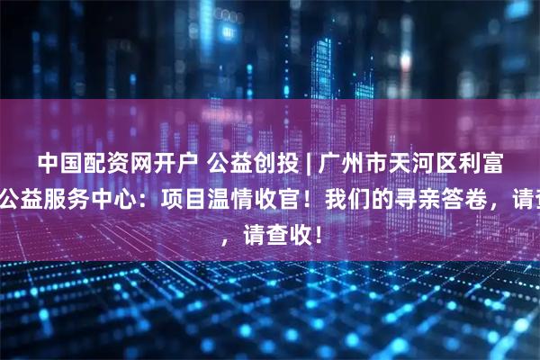 中国配资网开户 公益创投 | 广州市天河区利富蜗牛公益服务中心：项目温情收官！我们的寻亲答卷，请查收！