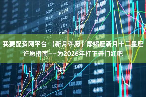 我要配资网平台 【新月许愿】摩羯座新月十二星座许愿指南——为2026年打下开门红吧