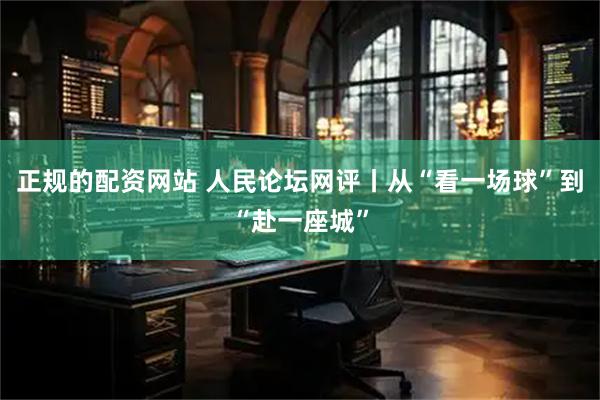 正规的配资网站 人民论坛网评丨从“看一场球”到“赴一座城”