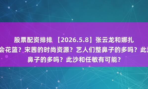 股票配资排排 【2026.5.8】张云龙和娜扎分了？谢娜演唱会花篮？宋茜的时尚资源？艺人们整鼻子的多吗？此沙和任敏有可能？