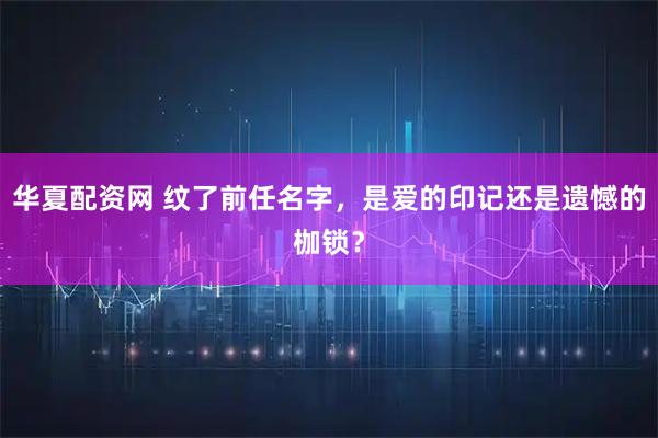 华夏配资网 纹了前任名字，是爱的印记还是遗憾的枷锁？