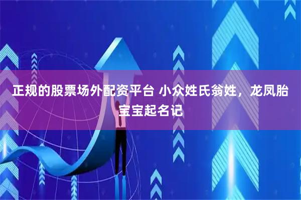 正规的股票场外配资平台 小众姓氏翁姓，龙凤胎宝宝起名记