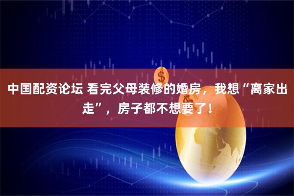 中国配资论坛 看完父母装修的婚房，我想“离家出走”，房子都不想要了！