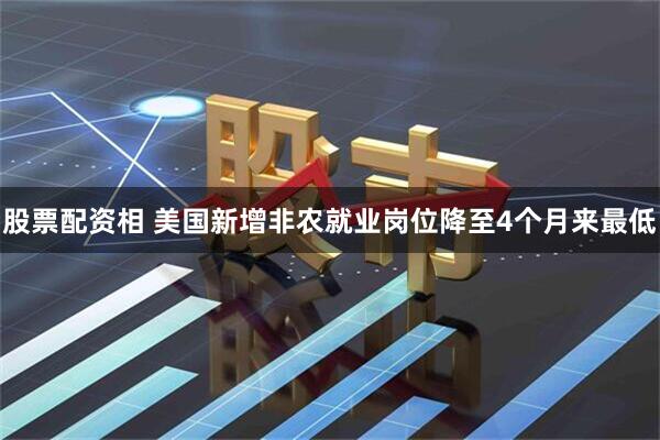 股票配资相 美国新增非农就业岗位降至4个月来最低
