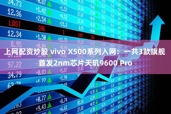 上网配资炒股 vivo X500系列入网：一共3款旗舰 首发2nm芯片天玑9600 Pro