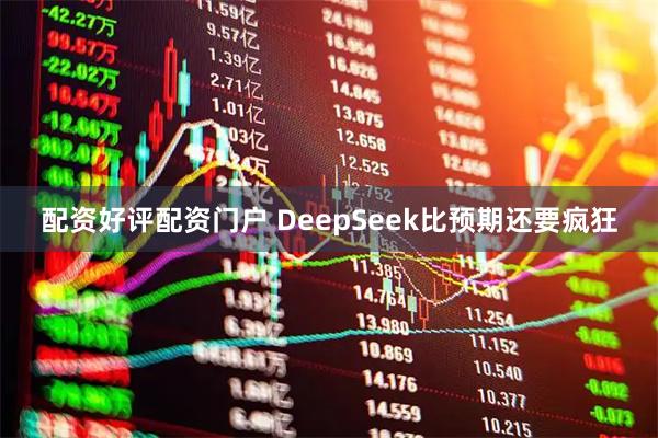 配资好评配资门户 DeepSeek比预期还要疯狂