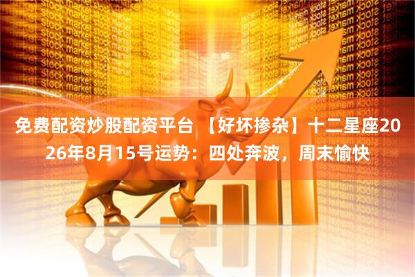 免费配资炒股配资平台 【好坏掺杂】十二星座2026年8月15号运势：四处奔波，周末愉快